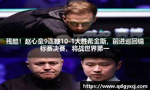 残酷！赵心童9连鞭10-1大胜希金斯，前进巡回锦标赛决赛，将战世界第一