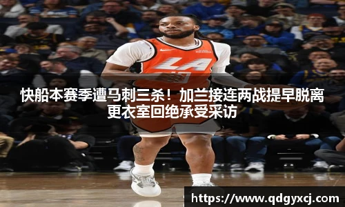 快船本赛季遭马刺三杀！加兰接连两战提早脱离更衣室回绝承受采访