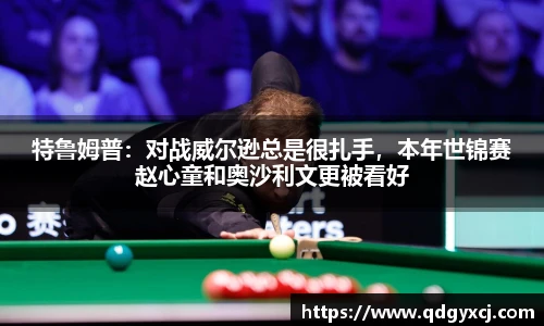 特鲁姆普：对战威尔逊总是很扎手，本年世锦赛赵心童和奥沙利文更被看好